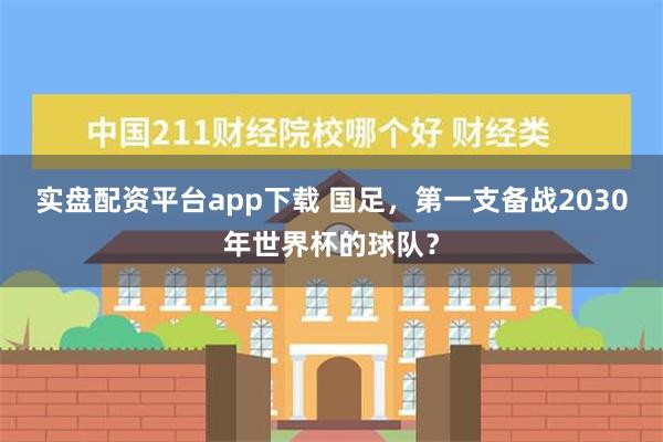 实盘配资平台app下载 国足，第一支备战2030年世界杯的球队？