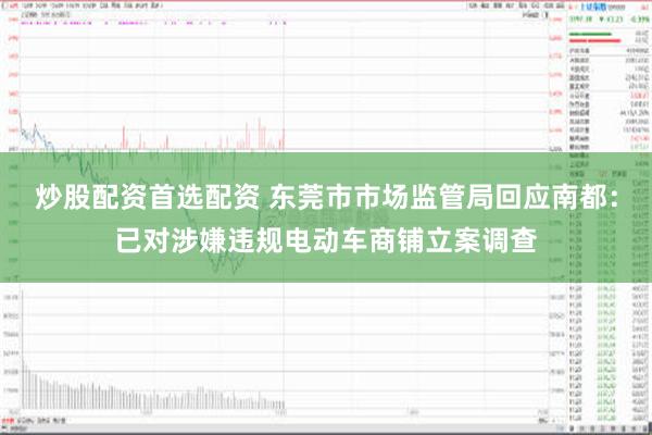 炒股配资首选配资 东莞市市场监管局回应南都：已对涉嫌违规电动车商铺立案调查