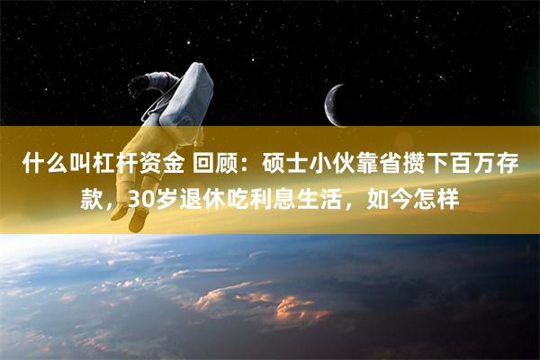 什么叫杠杆资金 回顾：硕士小伙靠省攒下百万存款，30岁退休吃利息生活，如今怎样