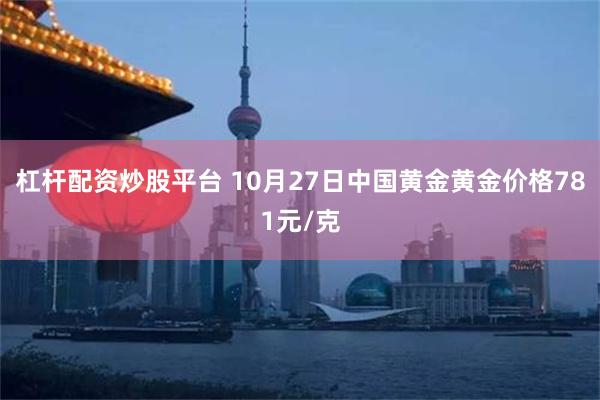 杠杆配资炒股平台 10月27日中国黄金黄金价格781元/克