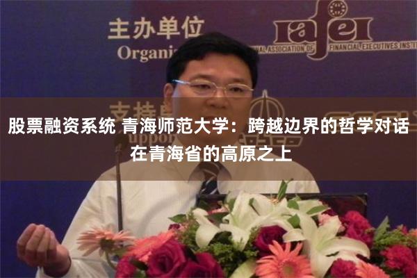 股票融资系统 青海师范大学：跨越边界的哲学对话 在青海省的高原之上