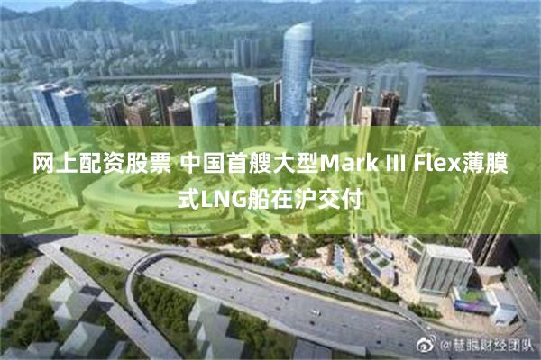 网上配资股票 中国首艘大型Mark III Flex薄膜式LNG船在沪交付