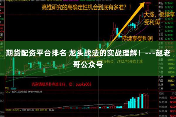 期货配资平台排名 龙头战法的实战理解！---赵老哥公众号