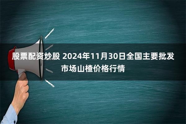 股票配资炒股 2024年11月30日全国主要批发市场山楂价格行情