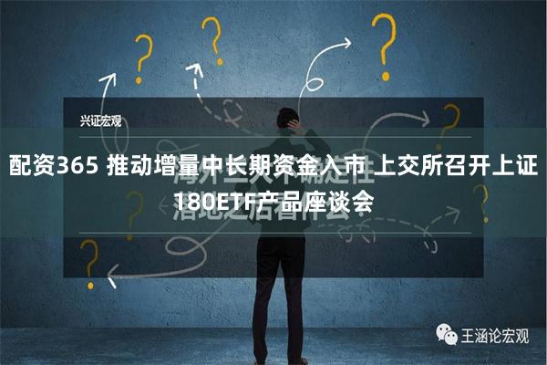 配资365 推动增量中长期资金入市 上交所召开上证180ETF产品座谈会