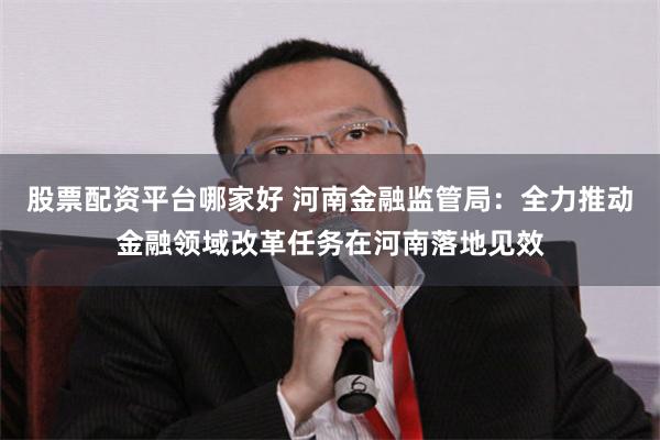 股票配资平台哪家好 河南金融监管局：全力推动金融领域改革任务在河南落地见效