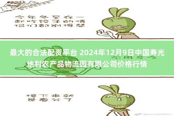 最大的合法配资平台 2024年12月9日中国寿光地利农产品物流园有限公司价格行情