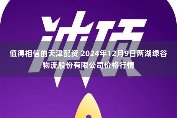 值得相信的天津配资 2024年12月9日两湖绿谷物流股份有限公司价格行情