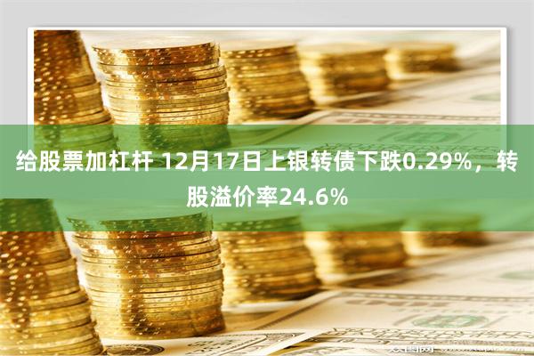 给股票加杠杆 12月17日上银转债下跌0.29%，转股溢价率24.6%