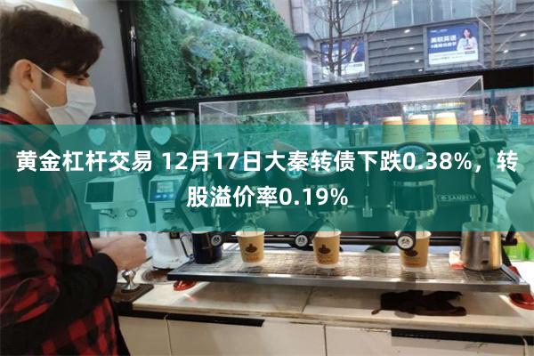 黄金杠杆交易 12月17日大秦转债下跌0.38%，转股溢价率0.19%