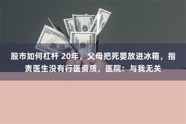 股市如何杠杆 20年，父母把死婴放进冰箱，指责医生没有行医资质，医院：与我无关