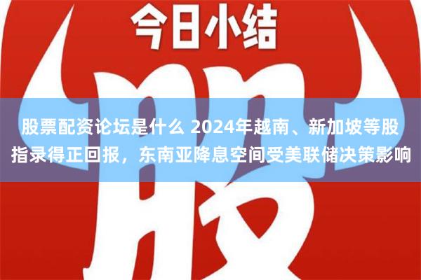 股票配资论坛是什么 2024年越南、新加坡等股指录得正回报，东南亚降息空间受美联储决策影响