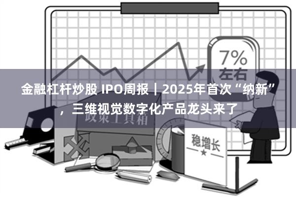 金融杠杆炒股 IPO周报｜2025年首次“纳新”，三维视觉数字化产品龙头来了