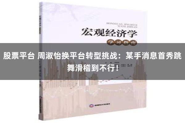 股票平台 周淑怡换平台转型挑战：某手消息首秀跳舞滑稽到不行！