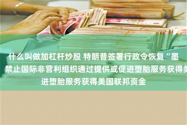 什么叫做加杠杆炒股 特朗普签署行政令恢复“墨西哥城政策” 禁止国际非营利组织通过提供或促进堕胎服务获得美国联邦资金