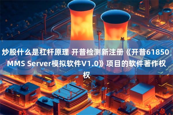 炒股什么是杠杆原理 开普检测新注册《开普61850 MMS Server模拟软件V1.0》项目的软件著作权