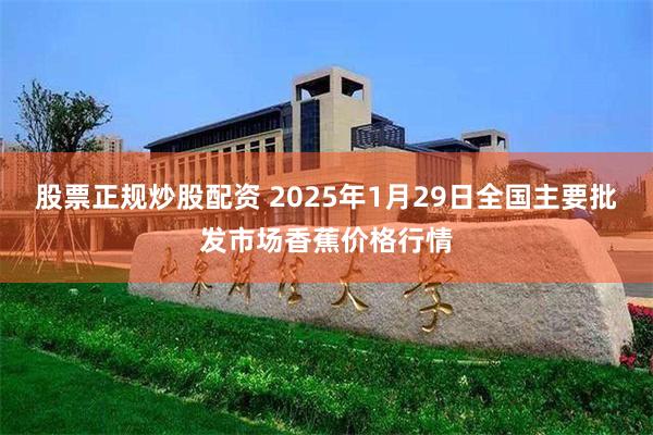 股票正规炒股配资 2025年1月29日全国主要批发市场香蕉价格行情