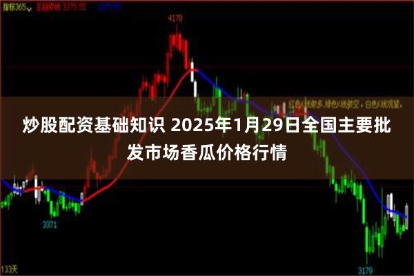 炒股配资基础知识 2025年1月29日全国主要批发市场香瓜价格行情