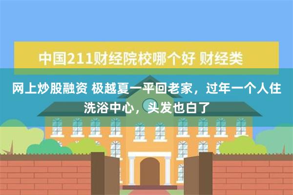 网上炒股融资 极越夏一平回老家，过年一个人住洗浴中心，头发也白了