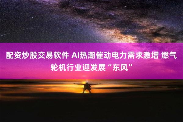 配资炒股交易软件 AI热潮催动电力需求激增 燃气轮机行业迎发展“东风”